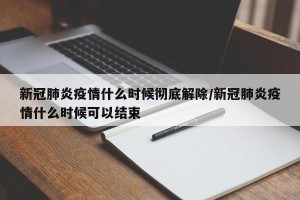 新冠肺炎疫情什么时候彻底解除/新冠肺炎疫情什么时候可以结束