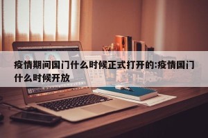 疫情期间国门什么时候正式打开的:疫情国门什么时候开放