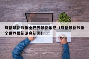 疫情最新数据全世界最新消息（疫情最新数据全世界最新消息新闻）