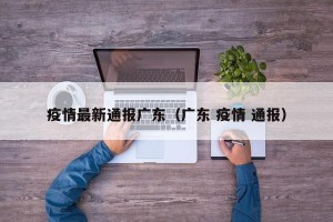 疫情最新通报广东（广东 疫情 通报）