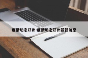 疫情动态郑州:疫情动态郑州最新消息