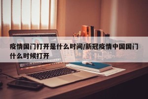 疫情国门打开是什么时间/新冠疫情中国国门什么时候打开