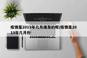 疫情是2019年几月爆发的呢/疫情是2019年几月份