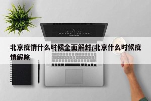 北京疫情什么时候全面解封/北京什么时候疫情解除
