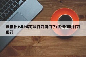 疫情什么时候可以打开国门了:疫情何时打开国门