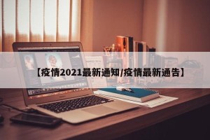 【疫情2021最新通知/疫情最新通告】