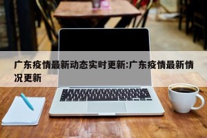 广东疫情最新动态实时更新:广东疫情最新情况更新