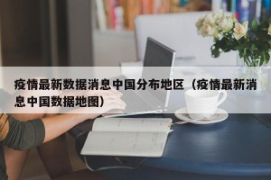 疫情最新数据消息中国分布地区（疫情最新消息中国数据地图）