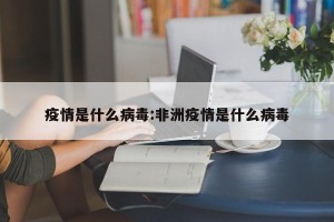 疫情是什么病毒:非洲疫情是什么病毒