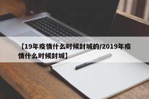 【19年疫情什么时候封城的/2019年疫情什么时候封城】