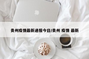 贵州疫情最新通报今日/贵州 疫情 最新