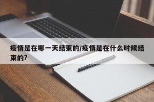疫情是在哪一天结束的/疫情是在什么时候结束的?