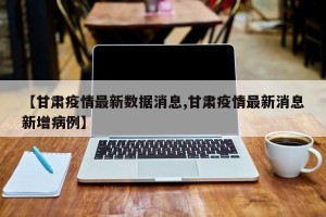 【甘肃疫情最新数据消息,甘肃疫情最新消息新增病例】