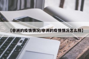 【非洲的疫情情况/非洲的疫情情况怎么样】