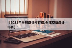 【2021年全球疫情排行榜,全球疫情统计排名】
