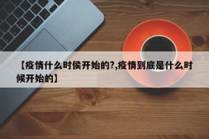 【疫情什么时侯开始的?,疫情到底是什么时候开始的】