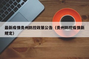 最新疫情贵州防控政策公告（贵州防控疫情新规定）
