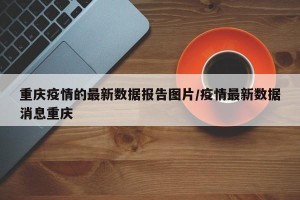 重庆疫情的最新数据报告图片/疫情最新数据消息重庆