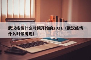 武汉疫情什么时候开始的2021（武汉疫情什么时候出现）