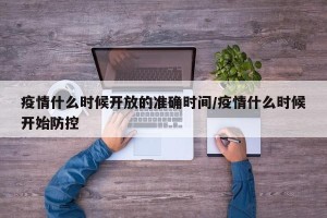 疫情什么时候开放的准确时间/疫情什么时候开始防控