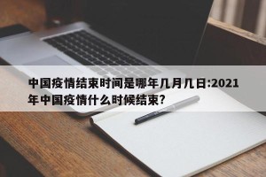 中国疫情结束时间是哪年几月几日:2021年中国疫情什么时候结束?