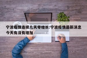 宁波疫情连续几天零增长:宁波疫情最新消息今天有没有增加