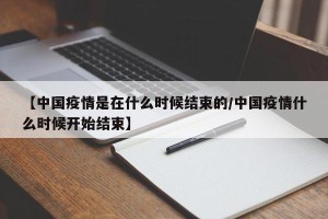 【中国疫情是在什么时候结束的/中国疫情什么时候开始结束】