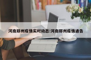 河南郑州疫情实时动态:河南郑州疫情通告