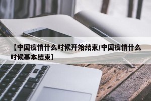 【中国疫情什么时候开始结束/中国疫情什么时候基本结束】