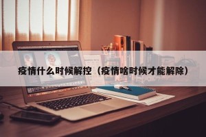 疫情什么时候解控（疫情啥时候才能解除）
