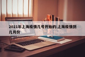 2021年上海疫情几号开始的:上海疫情到几月份