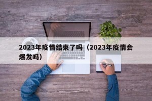 2023年疫情结束了吗（2023年疫情会爆发吗）