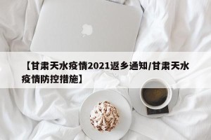【甘肃天水疫情2021返乡通知/甘肃天水疫情防控措施】