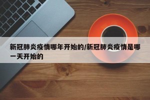 新冠肺炎疫情哪年开始的/新冠肺炎疫情是哪一天开始的
