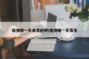 疫情哪一年爆发的啊/疫情哪一年发生