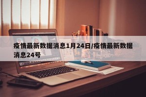 疫情最新数据消息1月24日/疫情最新数据消息24号