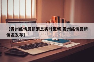 【贵州疫情最新消息实时更新,贵州疫情最新情况发布】