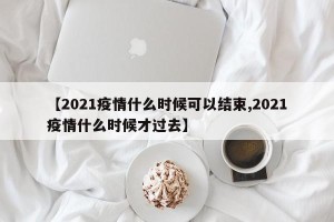 【2021疫情什么时候可以结束,2021疫情什么时候才过去】