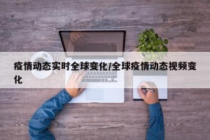 疫情动态实时全球变化/全球疫情动态视频变化