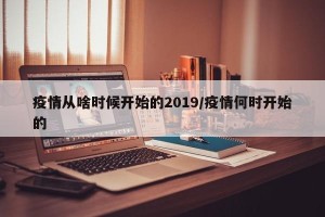 疫情从啥时候开始的2019/疫情何时开始的