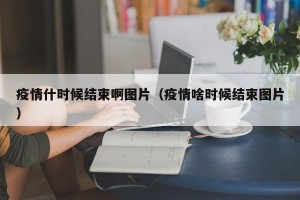 疫情什时候结束啊图片（疫情啥时候结束图片）