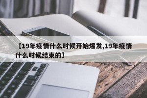 【19年疫情什么时候开始爆发,19年疫情什么时候结束的】