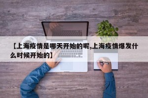 【上海疫情是哪天开始的呢,上海疫情爆发什么时候开始的】