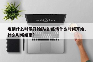 疫情什么时候开始防控/疫情什么时候开始,什么时候结束?