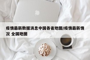 疫情最新数据消息中国各省地图/疫情最新情况 全国地图