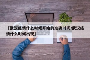 【武汉疫情什么时候开始的准确时间/武汉疫情什么时候出现】
