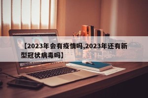 【2023年会有疫情吗,2023年还有新型冠状病毒吗】