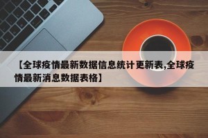 【全球疫情最新数据信息统计更新表,全球疫情最新消息数据表格】