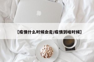 【疫情什么时候会走/疫情到啥时候】