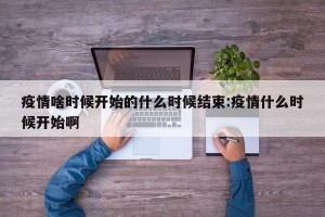 疫情啥时候开始的什么时候结束:疫情什么时候开始啊
